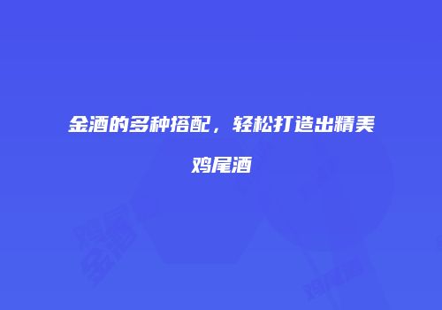 金酒的多种搭配，轻松打造出精美鸡尾酒