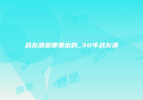 战友酒是哪里出的_30年战友酒