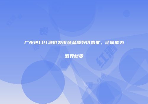 广州进口红酒批发市场品质好价格优，让你成为酒界新贵