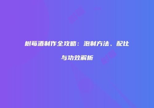 树莓酒制作全攻略：泡制方法、配比与功效解析