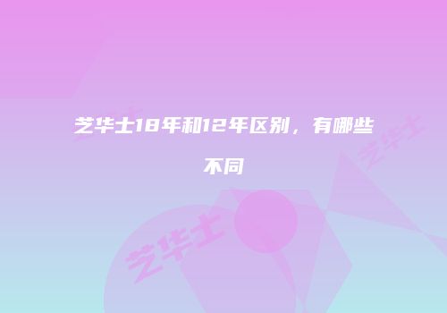 芝华士18年和12年区别，有哪些不同