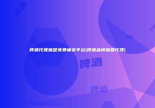 啤酒代理加盟免费铺货平台(啤酒品牌加盟代理)
