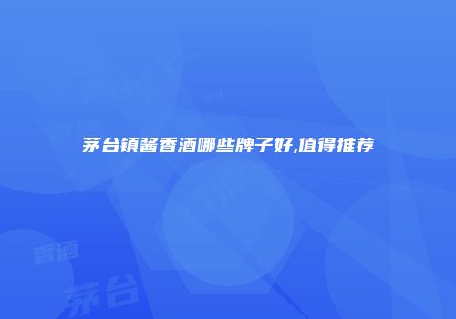 茅台镇酱香酒哪些牌子好,值得推荐