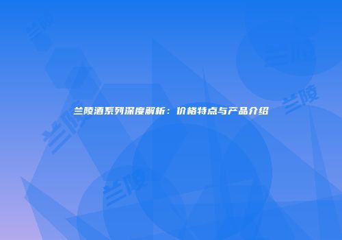 兰陵酒系列深度解析：价格特点与产品介绍