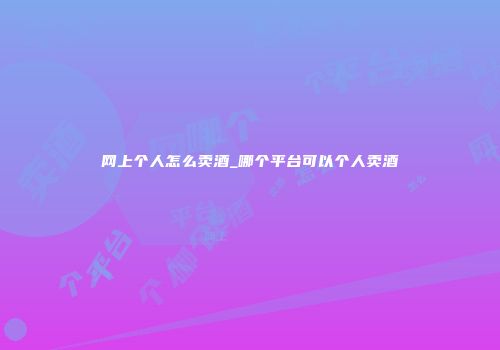 网上个人怎么卖酒_哪个平台可以个人卖酒