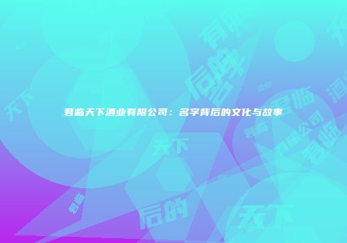 君临天下酒业有限公司：名字背后的文化与故事