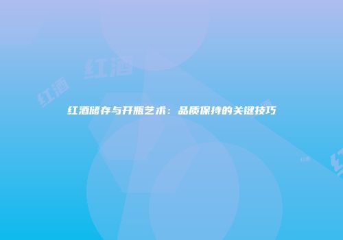 红酒储存与开瓶艺术：品质保持的关键技巧