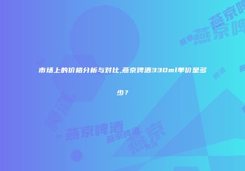 市场上的价格分析与对比,燕京啤酒330ml单价是多少？