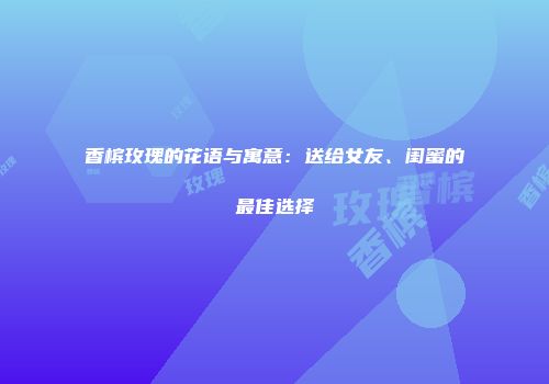 香槟玫瑰的花语与寓意：送给女友、闺蜜的最佳选择