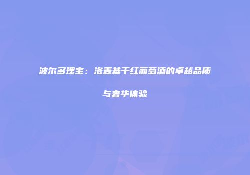 波尔多瑰宝：洛麦基干红葡萄酒的卓越品质与奢华体验
