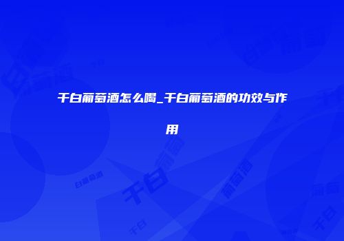 干白葡萄酒怎么喝_干白葡萄酒的功效与作用