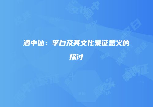 酒中仙：李白及其文化象征意义的探讨