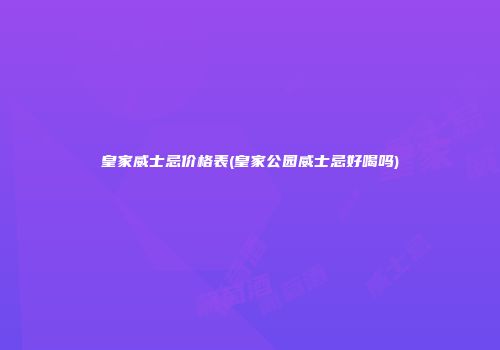 皇家威士忌价格表(皇家公园威士忌好喝吗)