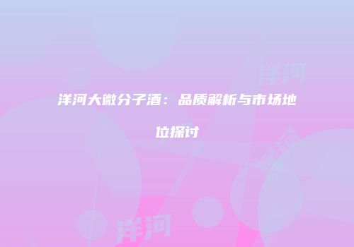 洋河大微分子酒：品质解析与市场地位探讨