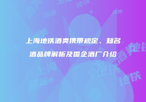 上海地铁酒类携带规定、知名酒品牌解析及国企酒厂介绍