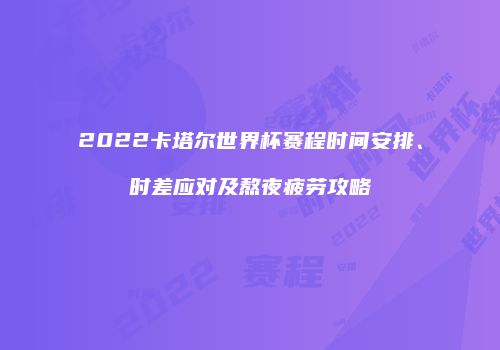 2022卡塔尔世界杯赛程时间安排、时差应对及熬夜疲劳攻略