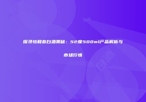 探寻怡和春白酒奥秘：52度500ml产品解析与市场行情