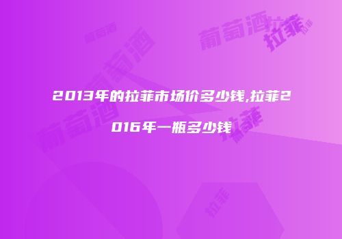 2013年的拉菲市场价多少钱,拉菲2016年一瓶多少钱