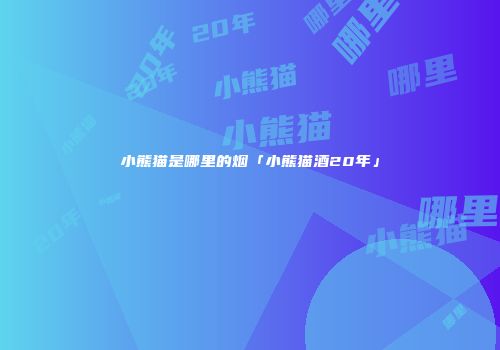 小熊猫是哪里的烟「小熊猫酒20年」