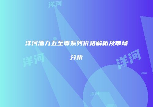 洋河酒九五至尊系列价格解析及市场分析