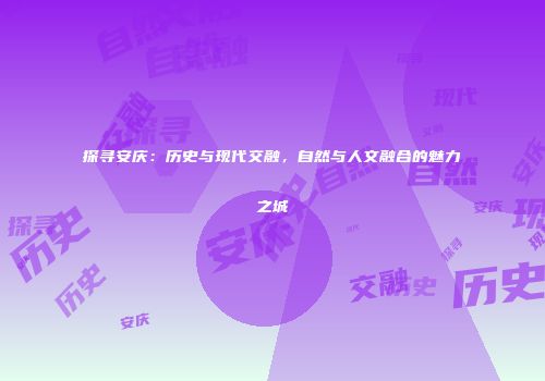 探寻安庆：历史与现代交融，自然与人文融合的魅力之城