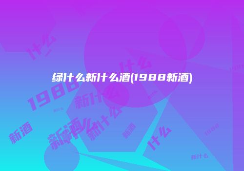 绿什么新什么酒(1988新酒)