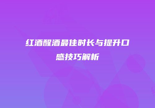 红酒醒酒最佳时长与提升口感技巧解析