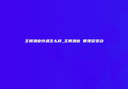 王朝酒业待遇怎么样_王朝酒业 管理层变动