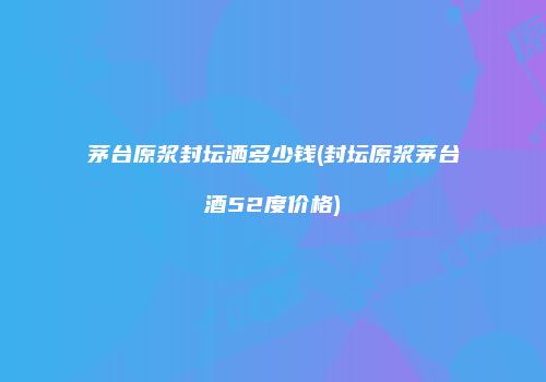 茅台原浆封坛洒多少钱(封坛原浆茅台酒52度价格)