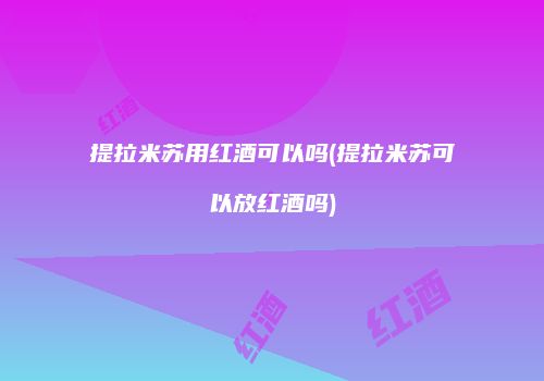 提拉米苏用红酒可以吗(提拉米苏可以放红酒吗)