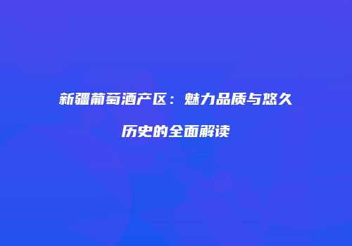 新疆葡萄酒产区：魅力品质与悠久历史的全面解读