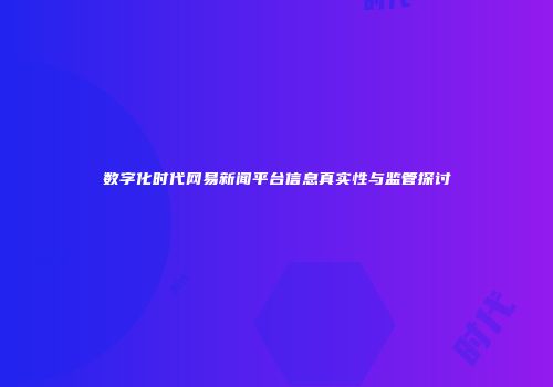 数字化时代网易新闻平台信息真实性与监管探讨