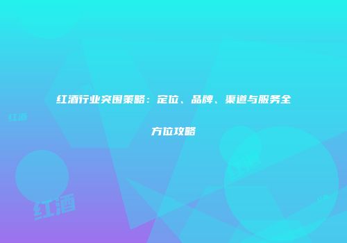 红酒行业突围策略：定位、品牌、渠道与服务全方位攻略