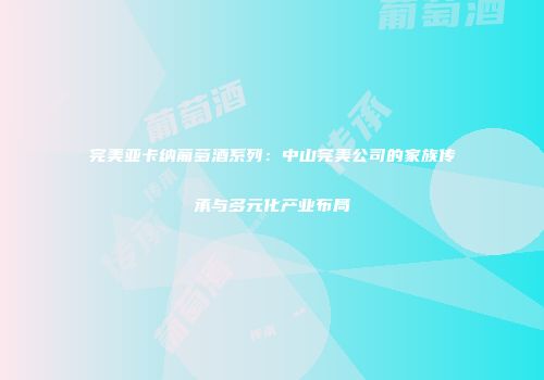 完美亚卡纳葡萄酒系列：中山完美公司的家族传承与多元化产业布局