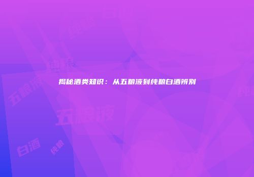 揭秘酒类知识：从五粮液到纯粮白酒辨别