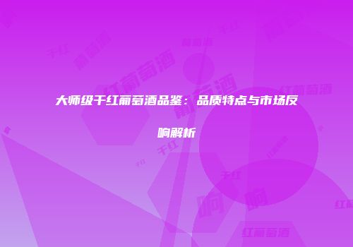 大师级干红葡萄酒品鉴：品质特点与市场反响解析