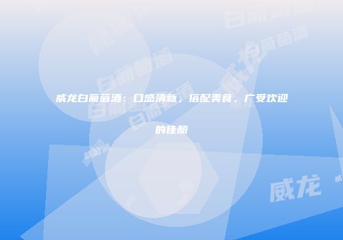 威龙白葡萄酒：口感清新，搭配美食，广受欢迎的佳酿
