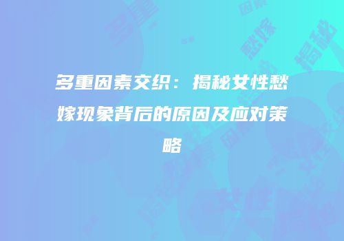 多重因素交织：揭秘女性愁嫁现象背后的原因及应对策略
