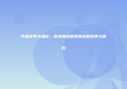 中国优秀小酒庄：探寻璀璨明珠背后的故事与优势