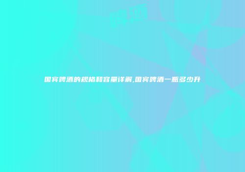 国宾啤酒的规格和容量详解,国宾啤酒一瓶多少升