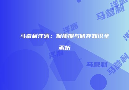马爹利洋酒：保质期与储存知识全解析