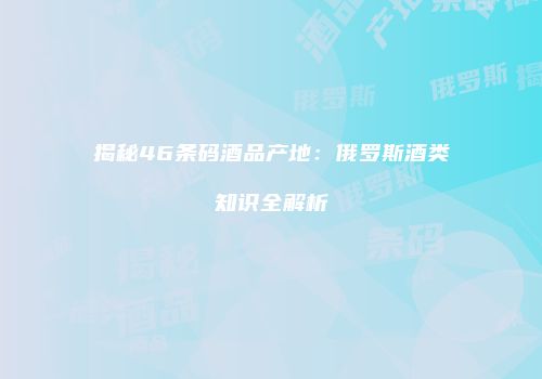 揭秘46条码酒品产地：俄罗斯酒类知识全解析