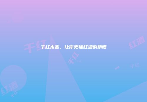 干红木塞，让你更懂红酒的精髓