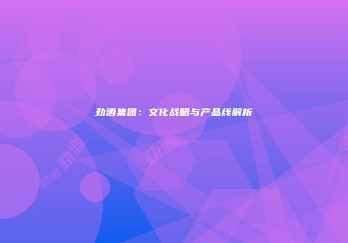 劲酒集团：文化战略与产品线解析