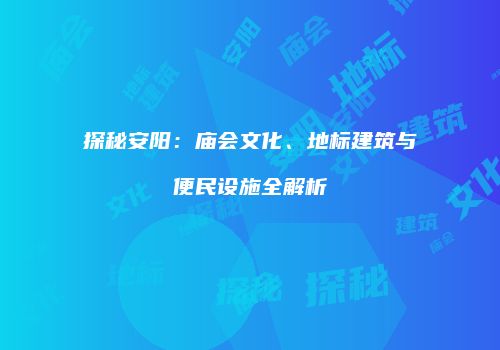 探秘安阳：庙会文化、地标建筑与便民设施全解析