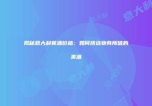 揭秘意大利餐酒价格：如何挑选物有所值的美酒