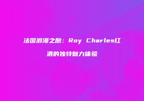 法国浪漫之酿：Roy Charles红酒的独特魅力体验