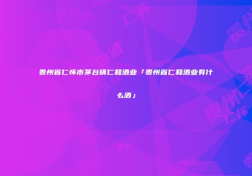 贵州省仁怀市茅台镇仁和酒业「贵州省仁和酒业有什么酒」