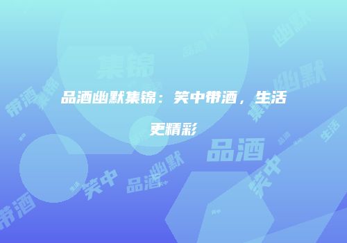 品酒幽默集锦：笑中带酒，生活更精彩