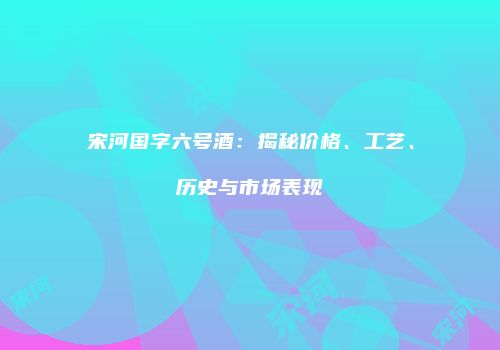 宋河国字六号酒：揭秘价格、工艺、历史与市场表现